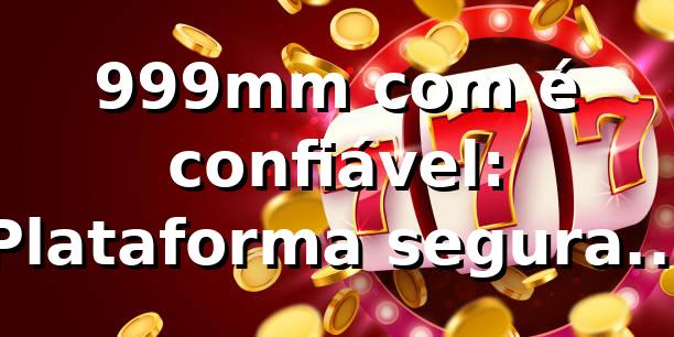 999mm com é confiável: Plataforma segura e completa para jogos online